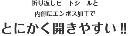 折り返しヒートシールと内側にエンボス加工でとにかく開きやすい‼